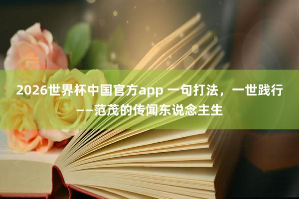 2026世界杯中国官方app 一句打法，一世践行——范茂的传闻东说念主生