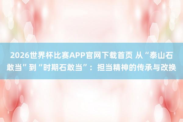 2026世界杯比赛APP官网下载首页 从“泰山石敢当”到“时期石敢当”：担当精神的传承与改换