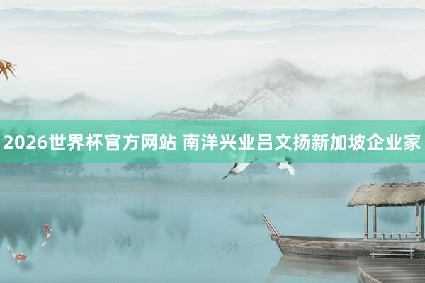2026世界杯官方网站 南洋兴业吕文扬新加坡企业家
