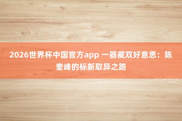 2026世界杯中国官方app 一器藏双好意思：陈奎峰的标新取异之路