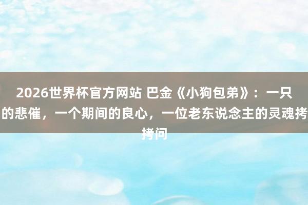 2026世界杯官方网站 巴金《小狗包弟》：一只狗的悲催，一个期间的良心，一位老东说念主的灵魂拷问