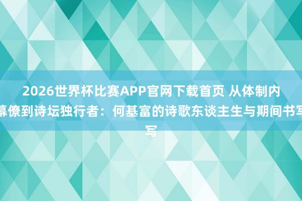 2026世界杯比赛APP官网下载首页 从体制内幕僚到诗坛独行者：何基富的诗歌东谈主生与期间书写