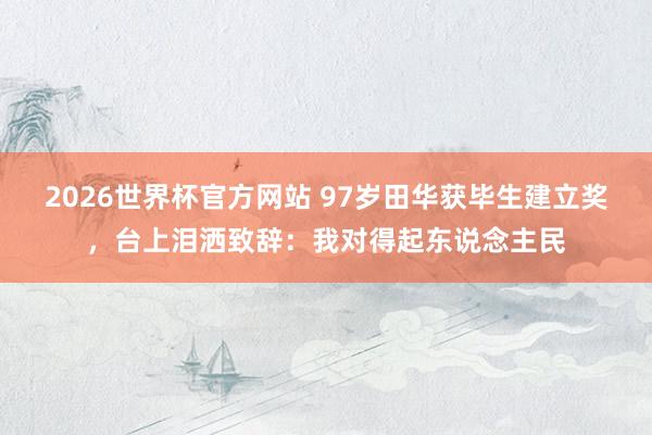 2026世界杯官方网站 97岁田华获毕生建立奖，台上泪洒致辞：我对得起东说念主民