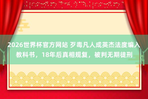 2026世界杯官方网站 歹毒凡人成英杰法度编入教科书，18年后真相规复，被判无期徒刑