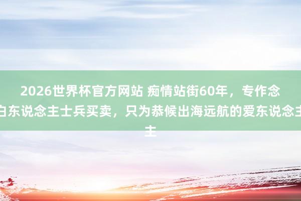 2026世界杯官方网站 痴情站街60年，专作念白东说念主士兵买卖，只为恭候出海远航的爱东说念主