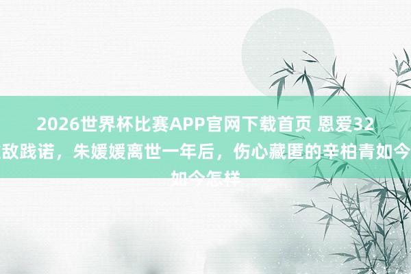 2026世界杯比赛APP官网下载首页 恩爱32年难敌践诺，朱媛媛离世一年后，伤心藏匿的辛柏青如今怎样