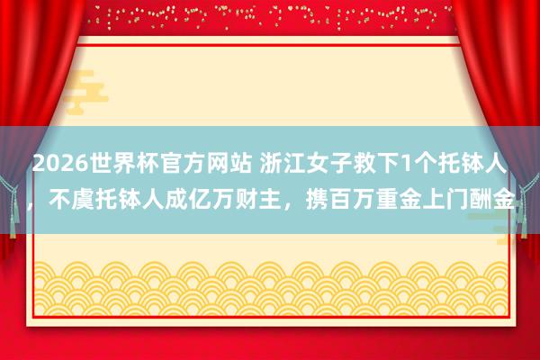 2026世界杯官方网站 浙江女子救下1个托钵人，不虞托钵人成亿万财主，携百万重金上门酬金