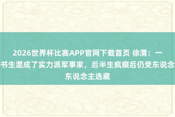 2026世界杯比赛APP官网下载首页 徐渭：一介穷酸书生混成了实力派军事家，后半生疯癫后仍受东说念主选藏