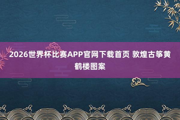 2026世界杯比赛APP官网下载首页 敦煌古筝黄鹤楼图案