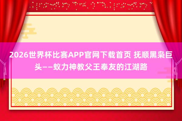 2026世界杯比赛APP官网下载首页 抚顺黑枭巨头——蚁力神教父王奉友的江湖路