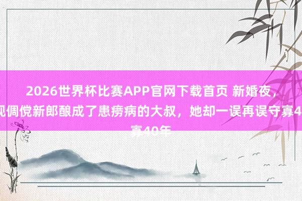 2026世界杯比赛APP官网下载首页 新婚夜，发现倜傥新郎酿成了患痨病的大叔，她却一误再误守寡40年