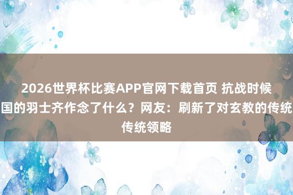2026世界杯比赛APP官网下载首页 抗战时候，我国的羽士齐作念了什么？网友：刷新了对玄教的传统领略