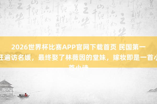 2026世界杯比赛APP官网下载首页 民国第一诗狂遍访名媛，最终娶了林薇因的堂妹，嫁妆即是一首小诗