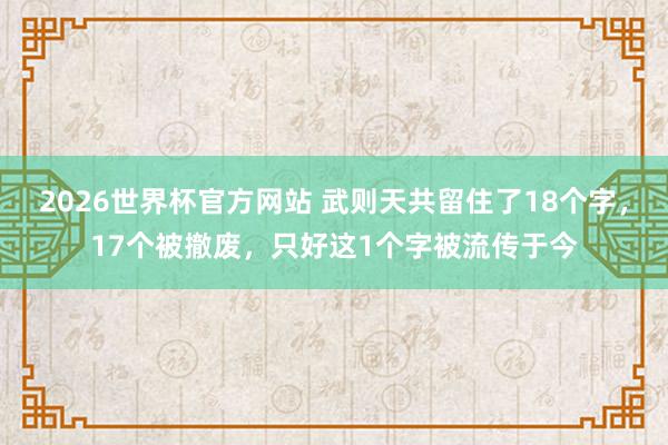 2026世界杯官方网站 武则天共留住了18个字，17个被撤废，只好这1个字被流传于今