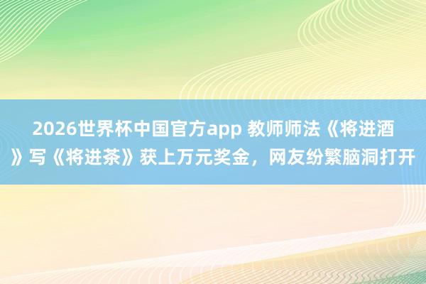 2026世界杯中国官方app 教师师法《将进酒》写《将进茶》获上万元奖金，网友纷繁脑洞打开