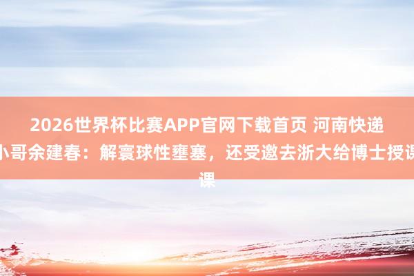 2026世界杯比赛APP官网下载首页 河南快递小哥余建春：解寰球性壅塞，还受邀去浙大给博士授课