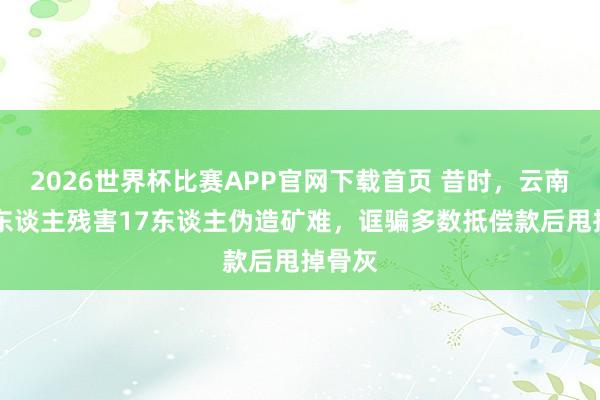 2026世界杯比赛APP官网下载首页 昔时，云南50余东谈主残害17东谈主伪造矿难，诓骗多数抵偿款后甩掉骨灰