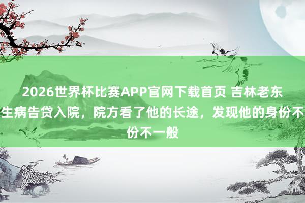 2026世界杯比赛APP官网下载首页 吉林老东谈主生病告贷入院，院方看了他的长途，发现他的身份不一般