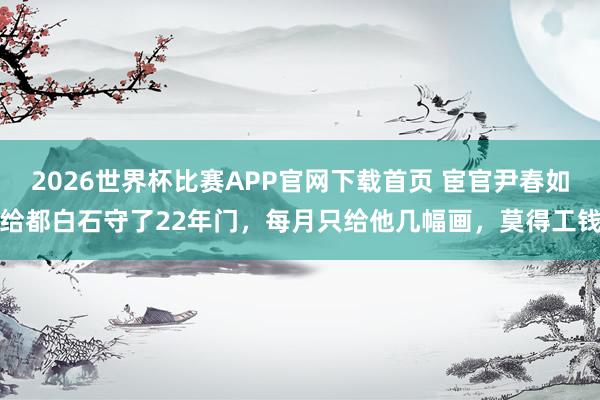 2026世界杯比赛APP官网下载首页 宦官尹春如给都白石守了22年门，每月只给他几幅画，莫得工钱