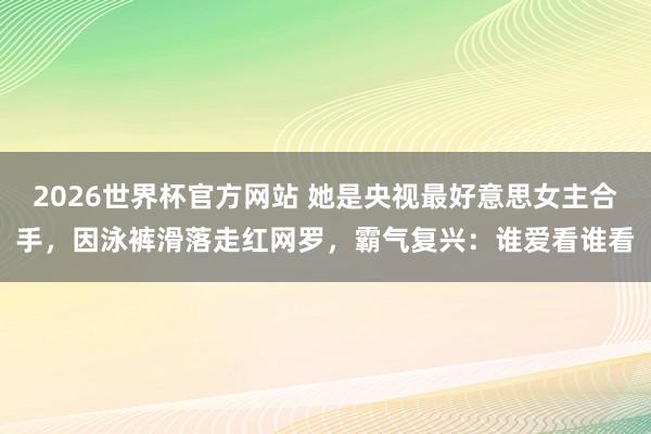 2026世界杯官方网站 她是央视最好意思女主合手，因泳裤滑落走红网罗，霸气复兴：谁爱看谁看