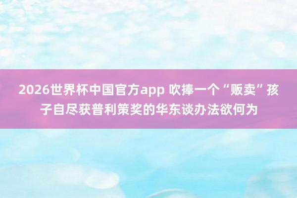 2026世界杯中国官方app 吹捧一个“贩卖”孩子自尽获普利策奖的华东谈办法欲何为