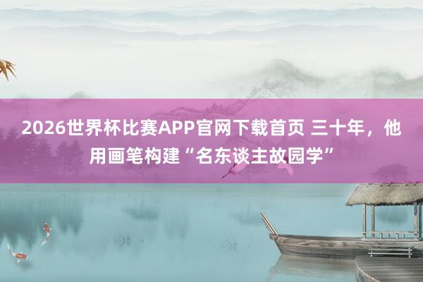2026世界杯比赛APP官网下载首页 三十年，他用画笔构建“名东谈主故园学”