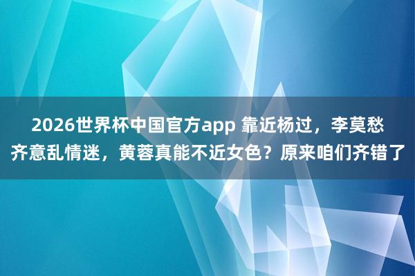 2026世界杯中国官方app 靠近杨过，李莫愁齐意乱情迷，黄蓉真能不近女色？原来咱们齐错了