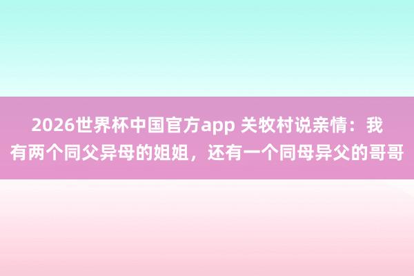 2026世界杯中国官方app 关牧村说亲情：我有两个同父异母的姐姐，还有一个同母异父的哥哥