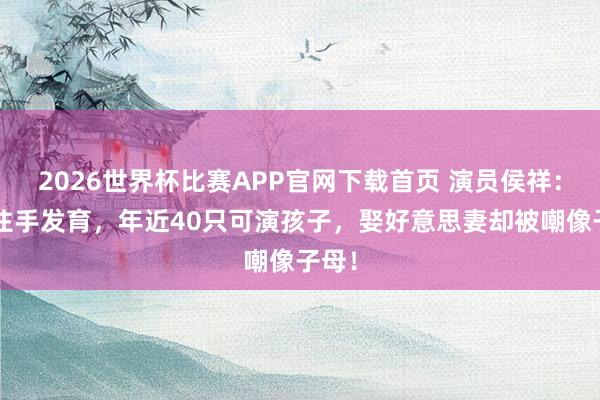 2026世界杯比赛APP官网下载首页 演员侯祥：9岁住手发育，年近40只可演孩子，娶好意思妻却被嘲像子母！