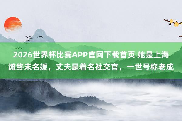 2026世界杯比赛APP官网下载首页 她是上海滩终末名媛，丈夫是着名社交官，一世号称老成