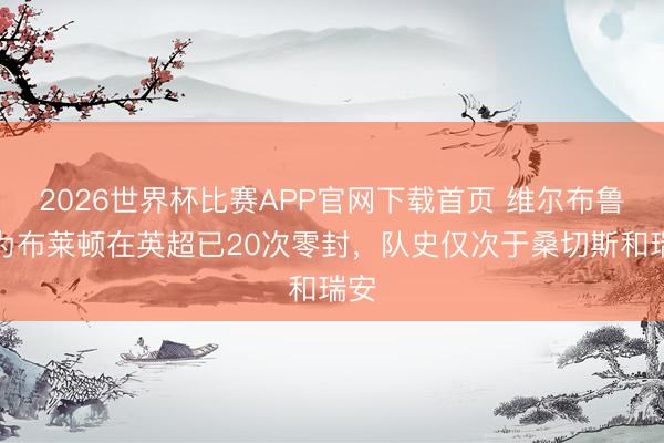 2026世界杯比赛APP官网下载首页 维尔布鲁根为布莱顿在英超已20次零封，队史仅次于桑切斯和瑞安