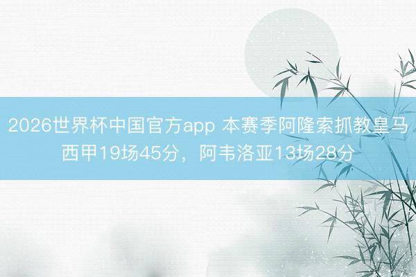 2026世界杯中国官方app 本赛季阿隆索抓教皇马西甲19场45分，阿韦洛亚13场28分