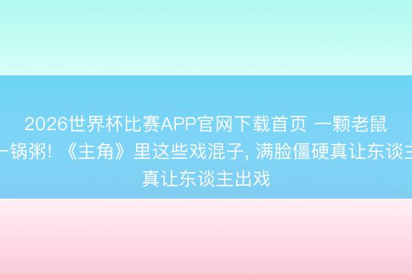 2026世界杯比赛APP官网下载首页 一颗老鼠屎坏一锅粥! 《主角》里这些戏混子, 满脸僵硬真让东谈主出戏