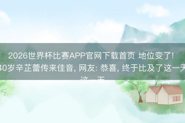 2026世界杯比赛APP官网下载首页 地位变了! 40岁辛芷蕾传来佳音, 网友: 恭喜, 终于比及了这一天