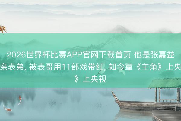 2026世界杯比赛APP官网下载首页 他是张嘉益的亲表弟, 被表哥用11部戏带红, 如今靠《主角》上央视