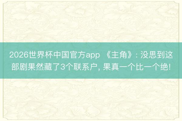 2026世界杯中国官方app 《主角》: 没思到这部剧果然藏了3个联系户, 果真一个比一个绝!