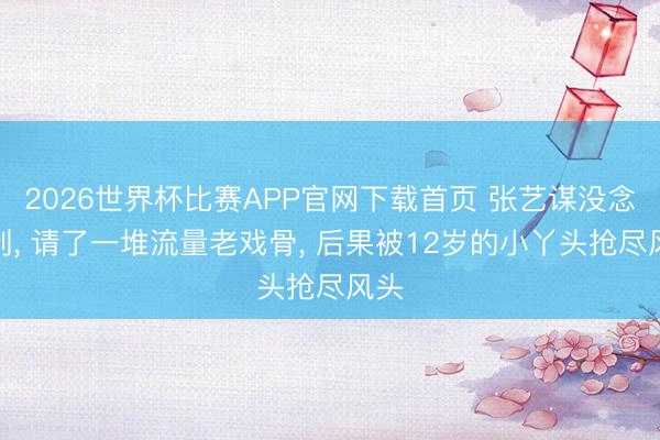 2026世界杯比赛APP官网下载首页 张艺谋没念念到, 请了一堆流量老戏骨, 后果被12岁的小丫头抢尽风头