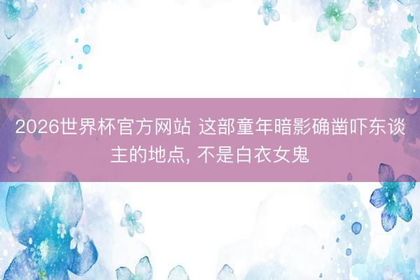 2026世界杯官方网站 这部童年暗影确凿吓东谈主的地点, 不是白衣女鬼