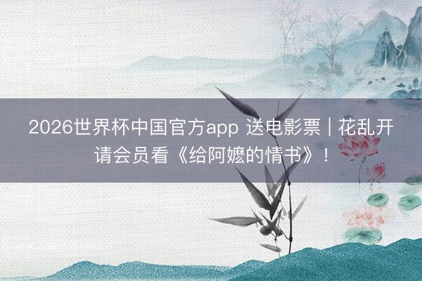 2026世界杯中国官方app 送电影票 | 花乱开请会员看《给阿嬷的情书》！