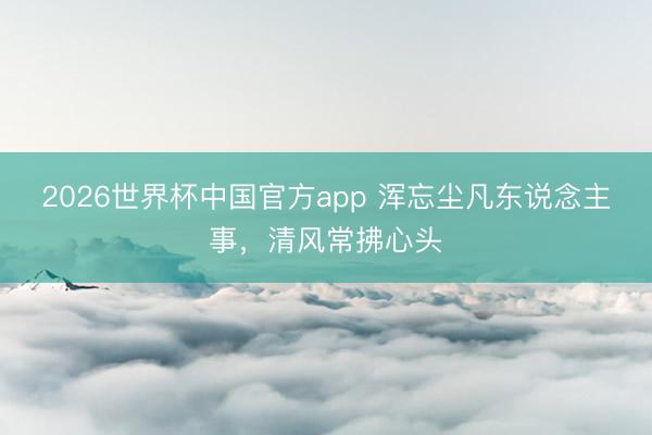 2026世界杯中国官方app 浑忘尘凡东说念主事，清风常拂心头