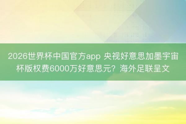 2026世界杯中国官方app 央视好意思加墨宇宙杯版权费6000万好意思元？海外足联呈文