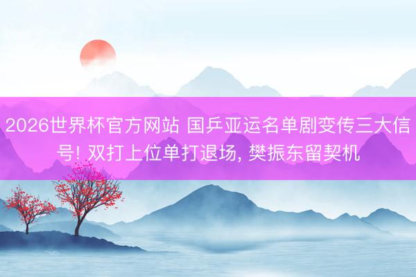 2026世界杯官方网站 国乒亚运名单剧变传三大信号! 双打上位单打退场, 樊振东留契机