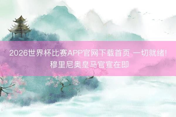 2026世界杯比赛APP官网下载首页 一切就绪! 穆里尼奥皇马官宣在即