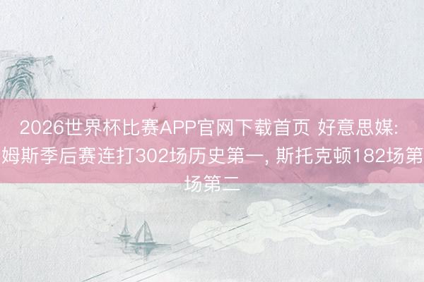 2026世界杯比赛APP官网下载首页 好意思媒: 詹姆斯季后赛连打302场历史第一, 斯托克顿182场第二