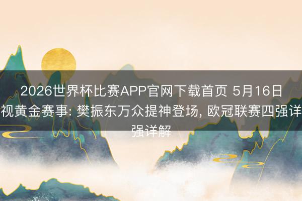 2026世界杯比赛APP官网下载首页 5月16日央视黄金赛事: 樊振东万众提神登场, 欧冠联赛四强详解