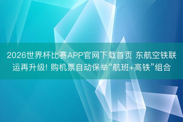 2026世界杯比赛APP官网下载首页 东航空铁联运再升级! 购机票自动保举“航班+高铁”组合