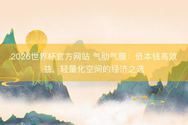 2026世界杯官方网站 气肋气膜：低本钱高效益，轻量化空间的经济之选