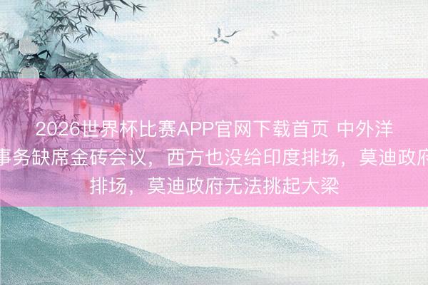2026世界杯比赛APP官网下载首页 中外洋长因另有遑急事务缺席金砖会议，西方也没给印度排场，莫迪政府无法挑起大梁