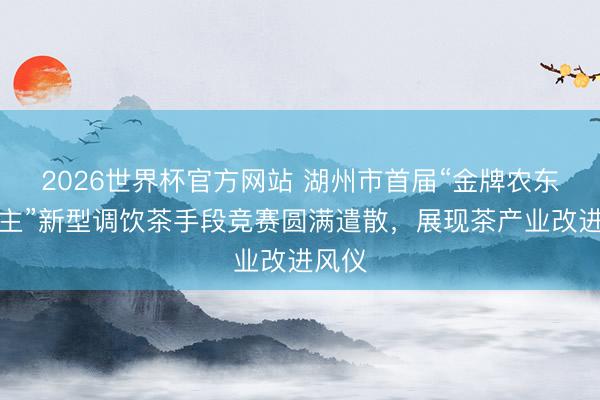 2026世界杯官方网站 湖州市首届“金牌农东说念主”新型调饮茶手段竞赛圆满遣散，展现茶产业改进风仪