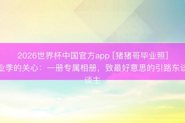 2026世界杯中国官方app [猪猪哥毕业照]毕业季的关心：一册专属相册，致最好意思的引路东谈主